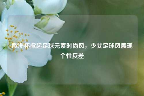 欧洲杯掀起足球元素时尚风，少女足球风展现个性反差