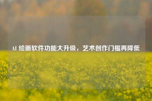AI 绘画软件功能大升级，艺术创作门槛再降低