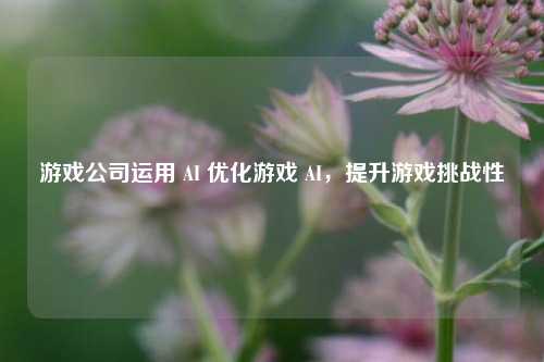 游戏公司运用 AI 优化游戏 AI，提升游戏挑战性