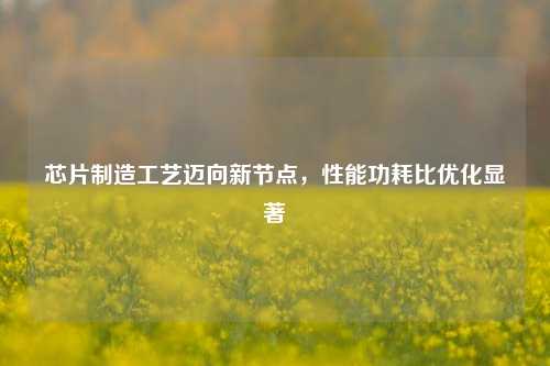 芯片制造工艺迈向新节点，性能功耗比优化显著