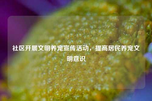 社区开展文明养宠宣传活动，提高居民养宠文明意识