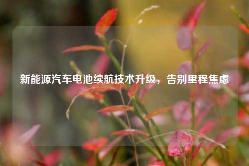 新能源汽车电池续航技术升级，告别里程焦虑