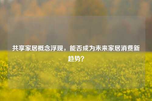 共享家居概念浮现，能否成为未来家居消费新趋势？