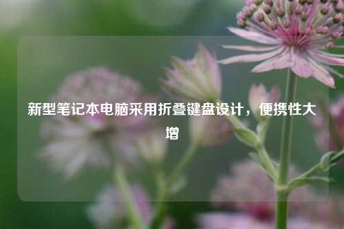 新型笔记本电脑采用折叠键盘设计，便携性大增