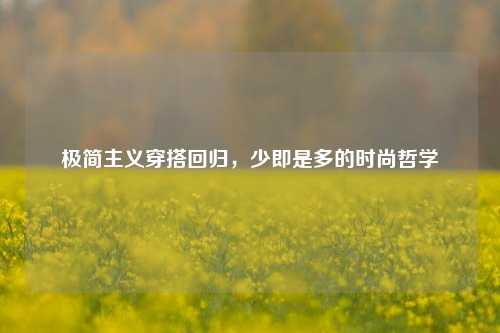 极简主义穿搭回归，少即是多的时尚哲学
