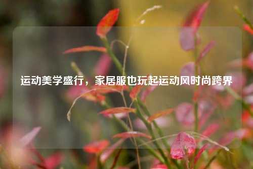 运动美学盛行，家居服也玩起运动风时尚跨界