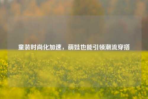 童装时尚化加速，萌娃也能引领潮流穿搭