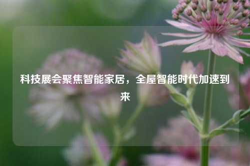 科技展会聚焦智能家居，全屋智能时代加速到来